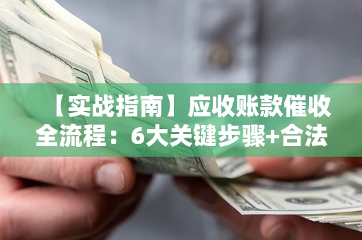 北京【实战指南】应收账款催收全流程：6大关键步骤+合法回款技巧