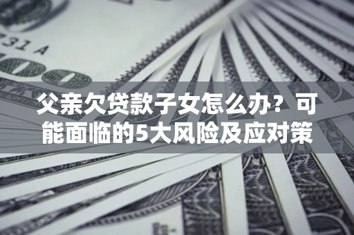 北京父亲欠贷款子女怎么办?可能面临的5大风险及应对策略 北京父亲欠贷款子女怎么办?可能面临的5大风险及应对策略