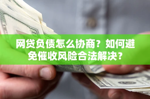 北京网贷负债怎么协商？如何避免催收风险合法解决？