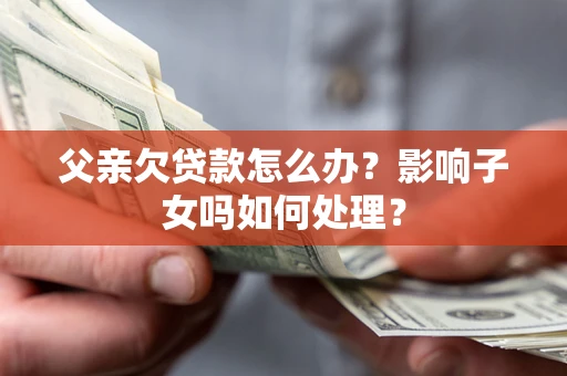 北京父亲欠贷款怎么办？影响子女吗如何处理？