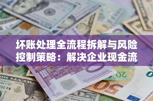 北京坏账处理全流程拆解与风险控制策略：解决企业现金流顽疾的实战指南