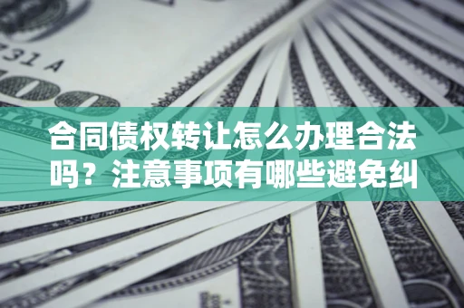 北京合同债权转让怎么办理合法吗？注意事项有哪些避免纠纷？