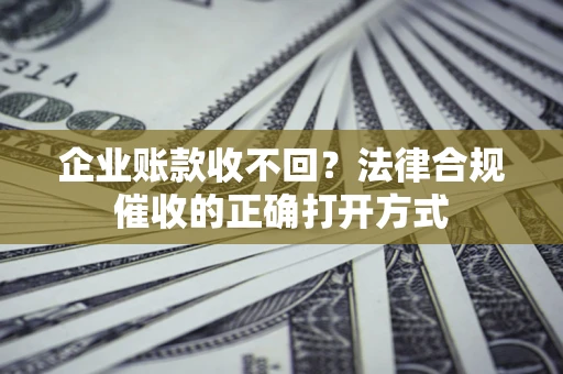 北京企业账款收不回？法律合规催收的正确打开方式