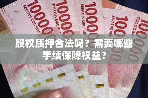 北京股权质押合法吗？需要哪些手续保障权益？
