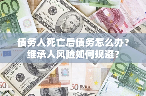 北京债务人死亡后债务怎么办？继承人风险如何规避？