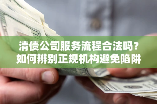 北京清债公司服务流程合法吗？如何辨别正规机构避免陷阱？