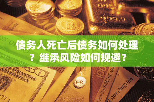 北京债务人死亡后债务如何处理？继承风险如何规避？