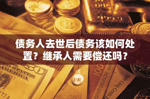 北京债务人去世后债务该如何处置？继承人需要偿还吗？