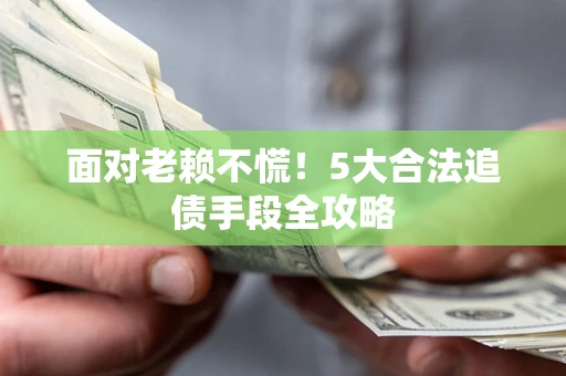 北京面对老赖不慌！5大合法追债手段全攻略