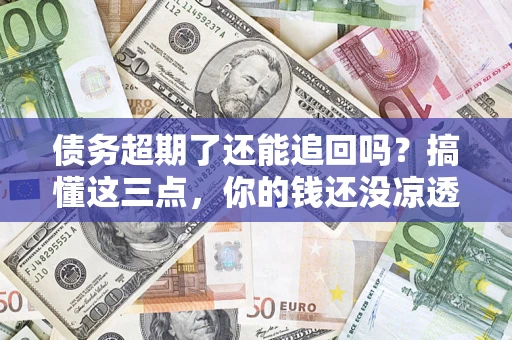 北京债务超期了还能追回吗？搞懂这三点，你的钱还没凉透