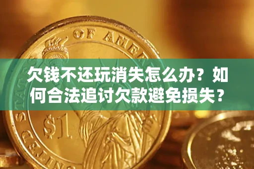 北京欠钱不还玩消失怎么办？如何合法追讨欠款避免损失？