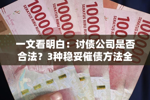 北京一文看明白：讨债公司是否合法？3种稳妥催债方法全解析