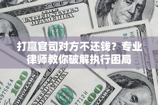 北京打赢官司对方不还钱？专业律师教你破解执行困局