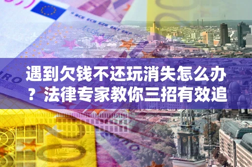 北京遇到欠钱不还玩消失怎么办？法律专家教你三招有效追债！