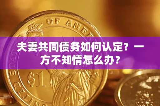 北京夫妻共同债务如何认定？一方不知情怎么办？