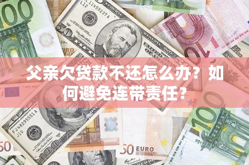 北京父亲欠贷款不还怎么办？如何避免连带责任？