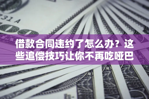 北京借款合同违约了怎么办？这些追偿技巧让你不再吃哑巴亏