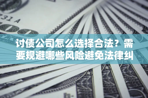 北京讨债公司怎么选择合法?需要规避哪些风险避免法律纠纷? 北京讨债公司怎么选择合法?需要规避哪些风险避免法律纠纷?