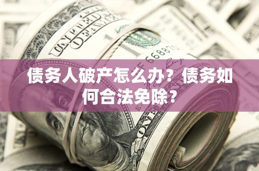 北京债务人破产怎么办？债务如何合法免除？