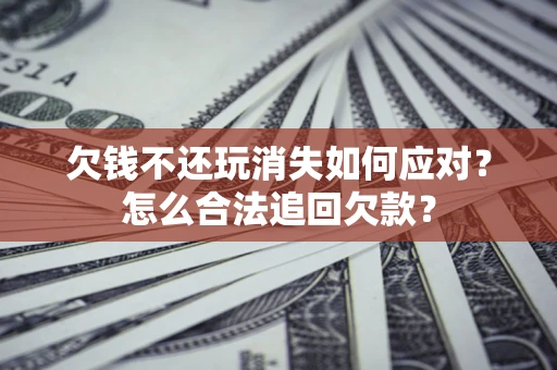北京欠钱不还玩消失如何应对？怎么合法追回欠款？