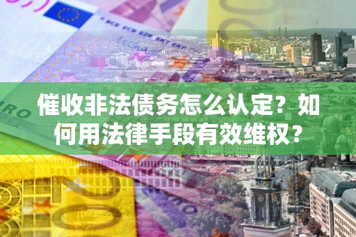 北京催收非法债务怎么认定？如何用法律手段有效维权？