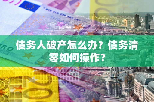 北京债务人破产怎么办？债务清零如何操作？