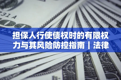 北京担保人行使债权时的有限权力与其风险防控指南｜法律实务解析