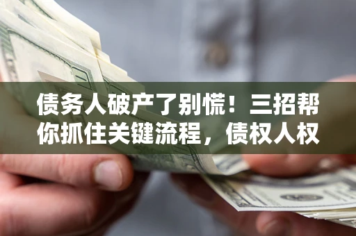 北京债务人破产了别慌！三招帮你抓住关键流程，债权人权益不再缩水
