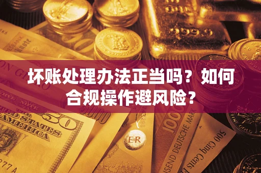 北京坏账处理办法正当吗？如何合规操作避风险？