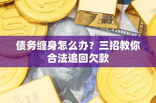 北京债务缠身怎么办？三招教你合法追回欠款