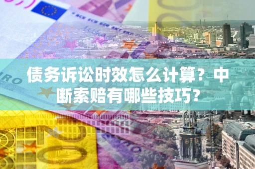 北京债务诉讼时效怎么计算？中断索赔有哪些技巧？