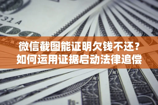 北京微信截图能证明欠钱不还？如何运用证据启动法律追偿程序？