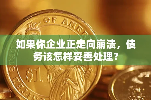 北京如果你企业正走向崩溃，债务该怎样妥善处理？
