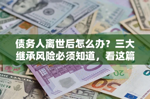 北京债务人离世后怎么办？三大继承风险必须知道，看这篇就够了