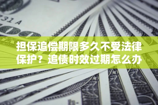 北京担保追偿期限多久不受法律保护？追债时效过期怎么办？