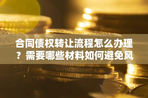 北京合同债权转让流程怎么办理？需要哪些材料如何避免风险？