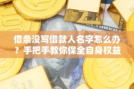 北京借条没写借款人名字怎么办？手把手教你保全自身权益