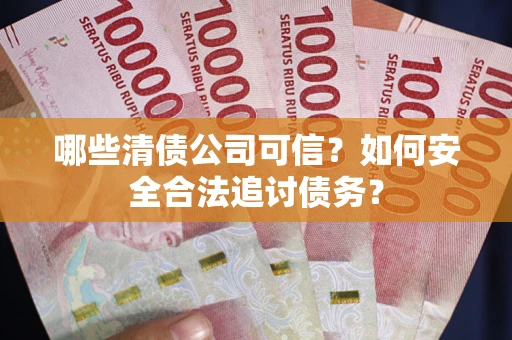 北京哪些清债公司可信？如何安全合法追讨债务？