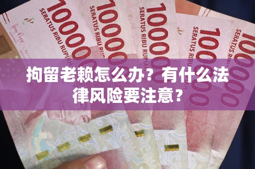 北京拘留老赖怎么办？有什么法律风险要注意？