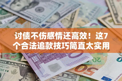 北京讨债不伤感情还高效！这7个合法追款技巧简直太实用