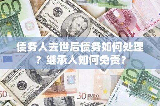 北京债务人去世后债务如何处理？继承人如何免责？