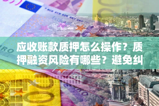 北京应收账款质押怎么操作？质押融资风险有哪些？避免纠纷高效融资技巧