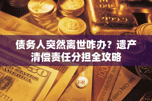 北京债务人突然离世咋办？遗产清偿责任分担全攻略