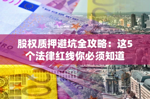 北京股权质押避坑全攻略：这5个法律红线你必须知道