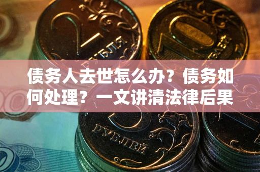 北京债务人去世怎么办？债务如何处理？一文讲清法律后果