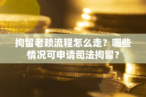 北京拘留老赖流程怎么走?哪些情况可申请司法拘留? 北京拘留老赖流程怎么走?哪些情况可申请司法拘留?