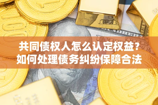 北京共同债权人怎么认定权益？如何处理债务纠纷保障合法权益？