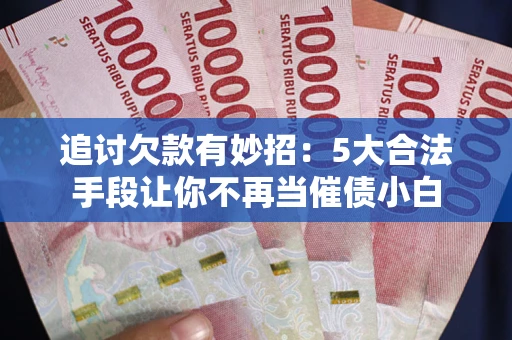 北京追讨欠款有妙招：5大合法手段让你不再当催债小白