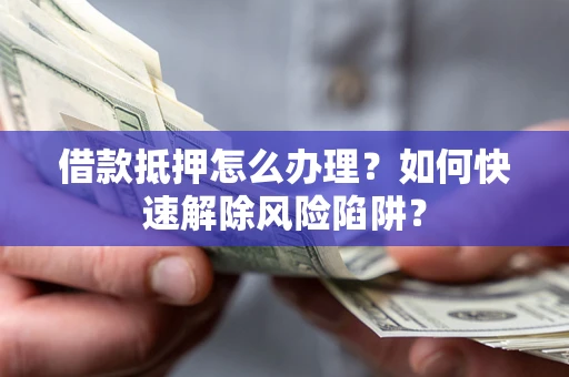 北京借款抵押怎么办理？如何快速解除风险陷阱？