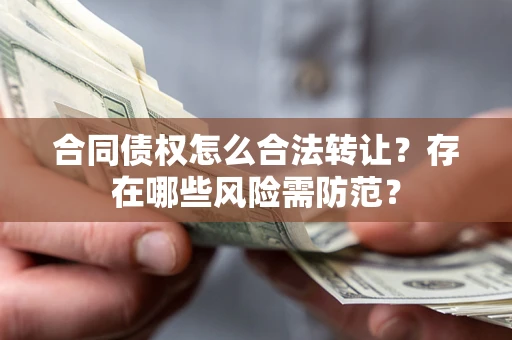 北京合同债权怎么合法转让？存在哪些风险需防范？